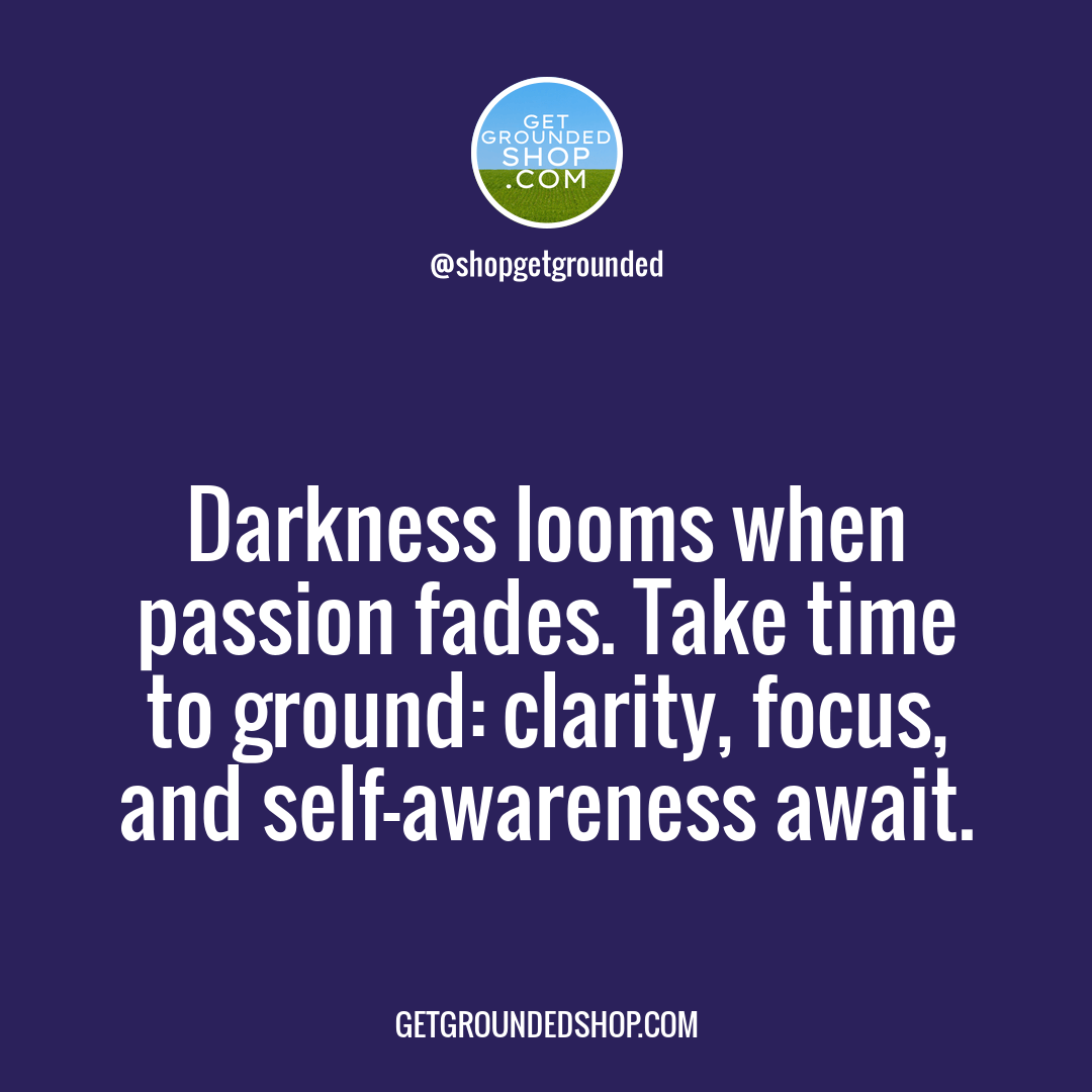 When passion wanes, darkness grows, it's time to start grounding.