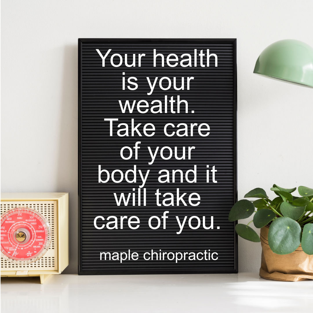 Your health is your wealth. Take care of your body and it will take care of you.