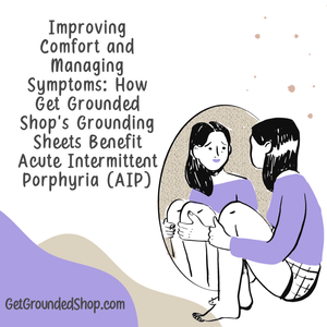 Improving Comfort and Managing Symptoms: How Get Grounded Shop's Grounding Sheets Benefit Acute Intermittent Porphyria (AIP)